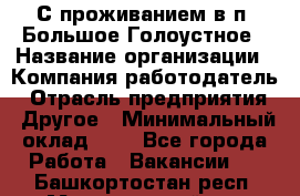 С проживанием в п. Большое Голоустное › Название организации ­ Компания-работодатель › Отрасль предприятия ­ Другое › Минимальный оклад ­ 1 - Все города Работа » Вакансии   . Башкортостан респ.,Мечетлинский р-н